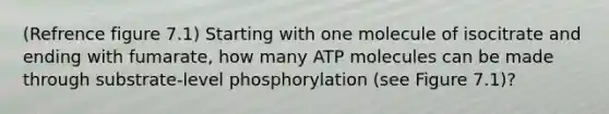 (Refrence figure 7.1) Starting with one molecule of isocitrate and ending with fumarate, how many ATP molecules can be made through substrate-level phosphorylation (see Figure 7.1)?