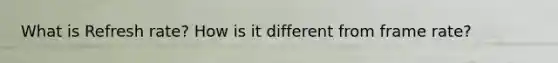 What is Refresh rate? How is it different from frame rate?