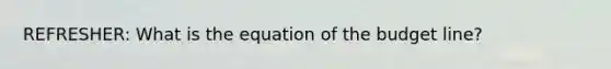 REFRESHER: What is the equation of the budget line?