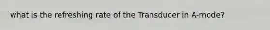 what is the refreshing rate of the Transducer in A-mode?