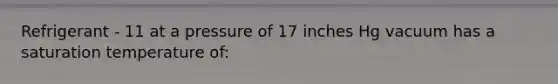 Refrigerant - 11 at a pressure of 17 inches Hg vacuum has a saturation temperature of:
