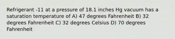 Refrigerant -11 at a pressure of 18.1 inches Hg vacuum has a saturation temperature of A) 47 degrees Fahrenheit B) 32 degrees Fahrenheit C) 32 degrees Celsius D) 70 degrees Fahrenheit