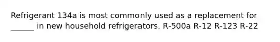 Refrigerant 134a is most commonly used as a replacement for ______ in new household refrigerators. R‑500a R‑12 R‑123 R‑22