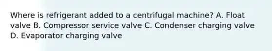 Where is refrigerant added to a centrifugal machine? A. Float valve B. Compressor service valve C. Condenser charging valve D. Evaporator charging valve