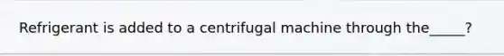 Refrigerant is added to a centrifugal machine through the_____?