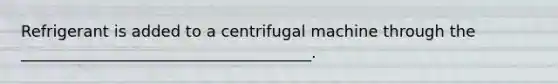 Refrigerant is added to a centrifugal machine through the _____________________________________.