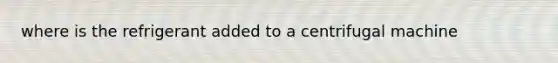 where is the refrigerant added to a centrifugal machine