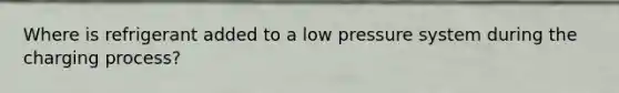 Where is refrigerant added to a low pressure system during the charging process?