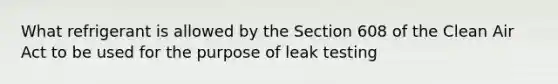 What refrigerant is allowed by the Section 608 of the Clean Air Act to be used for the purpose of leak testing