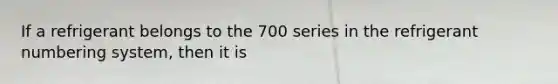 If a refrigerant belongs to the 700 series in the refrigerant numbering system, then it is