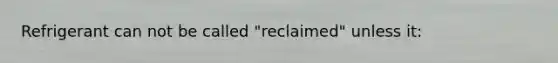 Refrigerant can not be called "reclaimed" unless it: