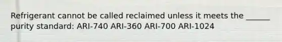 Refrigerant cannot be called reclaimed unless it meets the ______ purity standard: ARI-740 ARI-360 ARI-700 ARI-1024