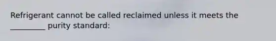 Refrigerant cannot be called reclaimed unless it meets the _________ purity standard: