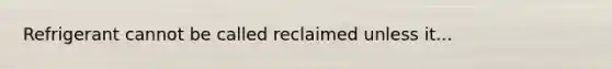 Refrigerant cannot be called reclaimed unless it...