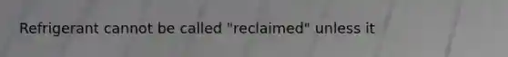 Refrigerant cannot be called "reclaimed" unless it