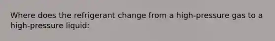 Where does the refrigerant change from a high-pressure gas to a high-pressure liquid:
