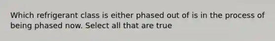 Which refrigerant class is either phased out of is in the process of being phased now. Select all that are true