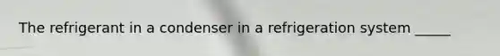 The refrigerant in a condenser in a refrigeration system _____