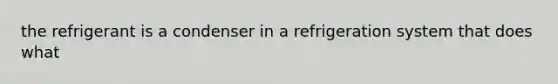 the refrigerant is a condenser in a refrigeration system that does what