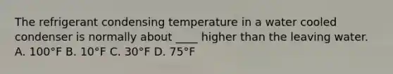 The refrigerant condensing temperature in a water cooled condenser is normally about ____ higher than the leaving water. A. 100°F B. 10°F C. 30°F D. 75°F