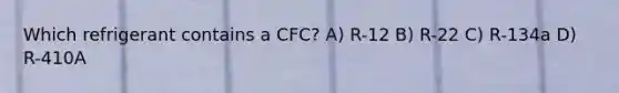 Which refrigerant contains a CFC? A) R-12 B) R-22 C) R-134a D) R-410A