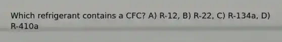 Which refrigerant contains a CFC? A) R-12, B) R-22, C) R-134a, D) R-410a