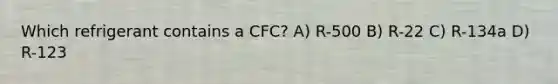 Which refrigerant contains a CFC? A) R-500 B) R-22 C) R-134a D) R-123