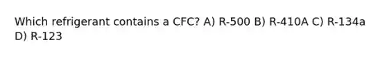 Which refrigerant contains a CFC? A) R-500 B) R-410A C) R-134a D) R-123