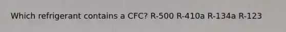 Which refrigerant contains a CFC? R-500 R-410a R-134a R-123