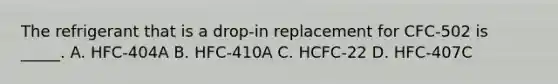 The refrigerant that is a​ drop-in replacement for​ CFC-502 is​ _____. A. HFC-404A B. HFC-410A C. HCFC-22 D. HFC-407C