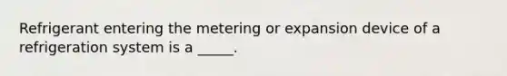 Refrigerant entering the metering or expansion device of a refrigeration system is a _____.