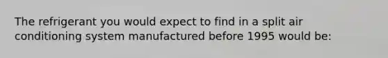 The refrigerant you would expect to find in a split air conditioning system manufactured before 1995 would be: