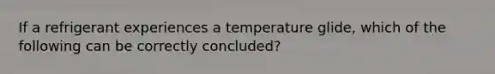 If a refrigerant experiences a temperature glide, which of the following can be correctly concluded?