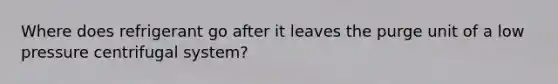 Where does refrigerant go after it leaves the purge unit of a low pressure centrifugal system?