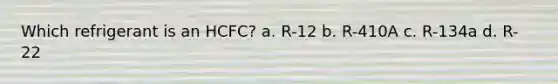 Which refrigerant is an HCFC? a. R-12 b. R-410A c. R-134a d. R-22