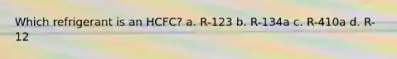 Which refrigerant is an HCFC? a. R-123 b. R-134a c. R-410a d. R-12