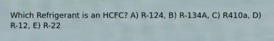 Which Refrigerant is an HCFC? A) R-124, B) R-134A, C) R410a, D) R-12, E) R-22