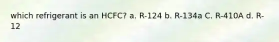 which refrigerant is an HCFC? a. R-124 b. R-134a C. R-410A d. R-12