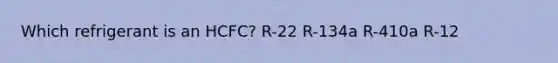 Which refrigerant is an HCFC? R-22 R-134a R-410a R-12