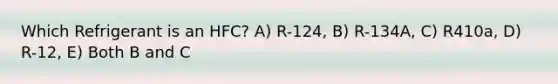 Which Refrigerant is an HFC? A) R-124, B) R-134A, C) R410a, D) R-12, E) Both B and C