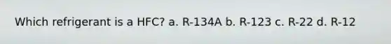 Which refrigerant is a HFC? a. R-134A b. R-123 c. R-22 d. R-12