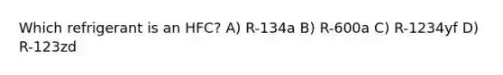 Which refrigerant is an HFC? A) R-134a B) R-600a C) R-1234yf D) R-123zd