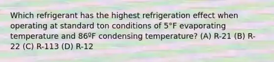 Which refrigerant has the highest refrigeration effect when operating at standard ton conditions of 5°F evaporating temperature and 86ºF condensing temperature? (A) R-21 (B) R-22 (C) R-113 (D) R-12