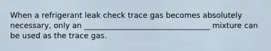 When a refrigerant leak check trace gas becomes absolutely necessary, only an _________________________________ mixture can be used as the trace gas.