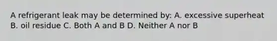 A refrigerant leak may be determined by: A. excessive superheat B. oil residue C. Both A and B D. Neither A nor B
