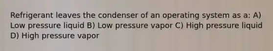 Refrigerant leaves the condenser of an operating system as a: A) Low pressure liquid B) Low pressure vapor C) High pressure liquid D) High pressure vapor