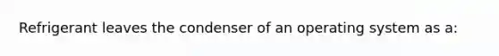 Refrigerant leaves the condenser of an operating system as a: