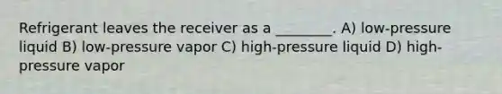 Refrigerant leaves the receiver as a ________. A) low-pressure liquid B) low-pressure vapor C) high-pressure liquid D) high-pressure vapor