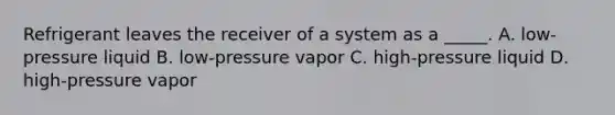 Refrigerant leaves the receiver of a system as a _____. A. low-pressure liquid B. low-pressure vapor C. high-pressure liquid D. high-pressure vapor