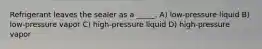 Refrigerant leaves the sealer as a _____. A) low-pressure liquid B) low-pressure vapor C) high-pressure liquid D) high-pressure vapor